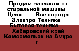 Продам запчасти от стиральной машины › Цена ­ 1 - Все города Электро-Техника » Бытовая техника   . Хабаровский край,Комсомольск-на-Амуре г.